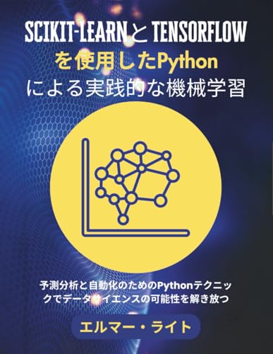 SCIKIT-LEARNとTensorflowを使用したPythonによる実践的な機械学習: 予測分析と自動化のためのPythonテクニックでデータサイエンスの可能性を解き放つ (初心者向け技術プログラムシリーズ)