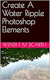 Create A Water Ripple Photoshop Elements (Photoshop Elements Made Easy Book 161)