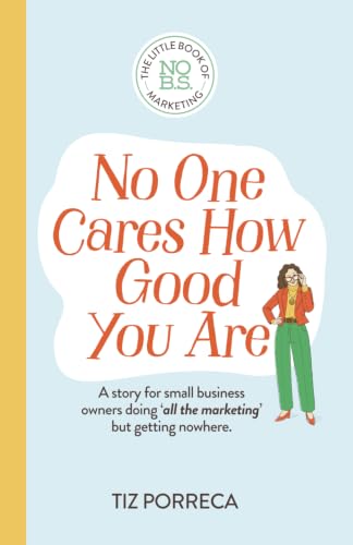 No One Cares How Good You Are: Book 1 of the Little Book of No BS Marketing