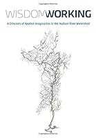 Wisdom Working (full Color Version) : A Directory of Applied Imagination in the Hudson River Watershed 1727504836 Book Cover