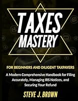 TAXES MASTERY FOR BEGINNERS AND DILIGENT TAXPAYERS: A Modern Comprehensive Handbook for Filing Accurately, Managing IRS Notices, and Securing Your Refund B0G2BJHQL7 Book Cover