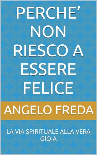  PERCHE’ NON RIESCO A ESSERE FELICE: LA VIA SPIRITUALE ALLA VERA GIOIA (IL LIBRO DEL PERCHE\' Vol. 7)