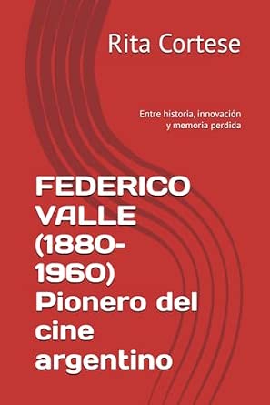 FEDERICO VALLE (1880–1960) Pionero del cine argentino: Entre historia, innovación y memoria perdida