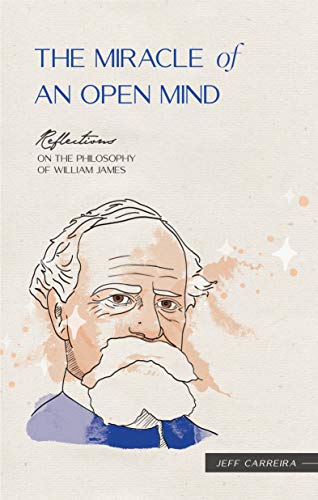 The Miracle of an Open Mind: Reflections on the Philosophy of William James (Reflections by Jeff Carreira)