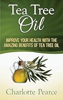 Tea Tree Oil: Improve Your Health With The Amazing Benefits Of Tea Tree Oil 1508432708 Book Cover