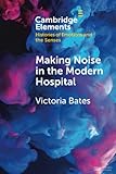 Making Noise in the Modern Hospital (Elements in Histories of Emotions and the Senses)