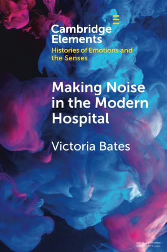 Making Noise in the Modern Hospital (Elements in Histories of Emotions and the Senses)
