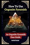 How To Use Orgonite Pyramids: An Orgonite Pyramids User Guide