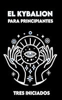 EL KYBALION para Principiantes: Versión completa + Ejercicios y Meditaciones sobre los 7 Principios Universales de la Verdad Hermética (Spanish Edition) B0DCSYKJ1Q Book Cover