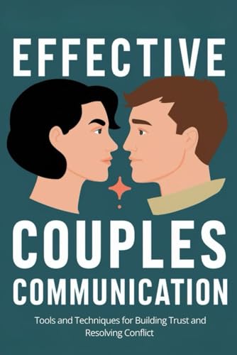 Effective Couples Communication: Tools and Techniques for Building Trust and Resolving Conflict