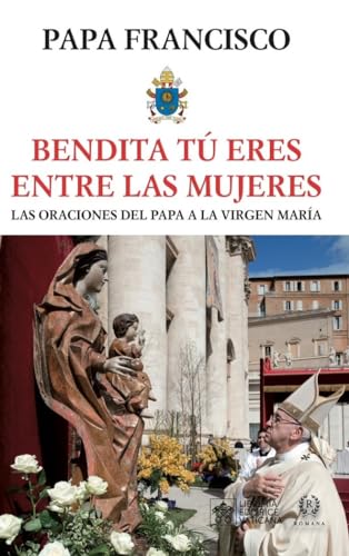 BENDITA TÚ ERES ENTRE LAS MUJERES: ORACIONES DEL PAPA A LA VIRGEN MARÍA