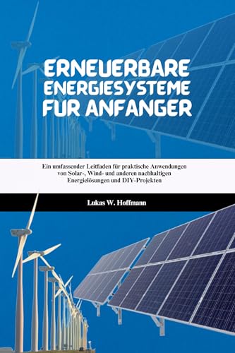 Erneuerbare Energiesysteme für Anfänger: Ein umfassender Leitfaden für praktische Anwendungen von Solar-, Wind- und anderen nachhaltigen Energielösungen und DIY-Projekten