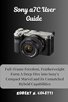 Sony a7C User Guide: Full-Frame Freedom, Featherweight Form A Deep Dive into Sony's Compact Marvel and its Unmatched Hybrid Capabilities B0F66LH1Z3 Book Cover