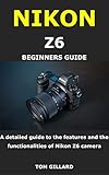  NIKON Z6 BEGINNERS GUIDE: A detailed guide to the features and the functionalities of Nikon Z6 camera (English Edition)