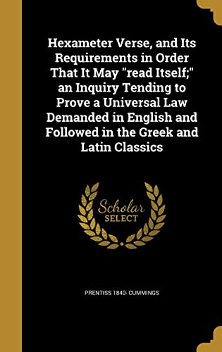 Hexameter Verse, and Its Requirements in Order That It May "read Itself;" an Inquiry Tending to Prove a Universal Law Demanded in English and Followed in the Greek and Latin Classics