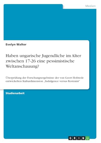 Haben ungarische Jugendliche im Alter zwischen 17-26 eine pessimistische Weltanschauung?: Überprüfung der Forschungsergebnisse der von Geert Hofstede ... versus Restraint" (German Edition)