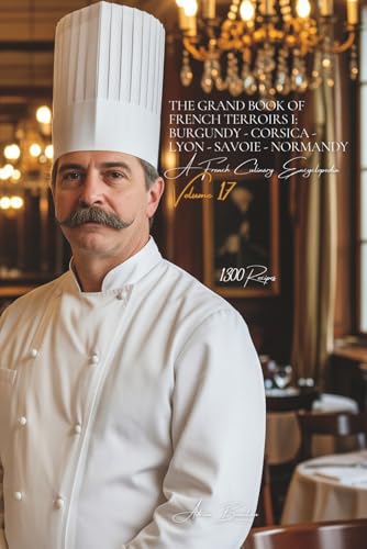 The Grand Book of French Terroirs I: Burgundy - Corsica - Lyon - Savoie - Normandy (1300 Recipes): A French Culinary Encyclopedia - Volume 17