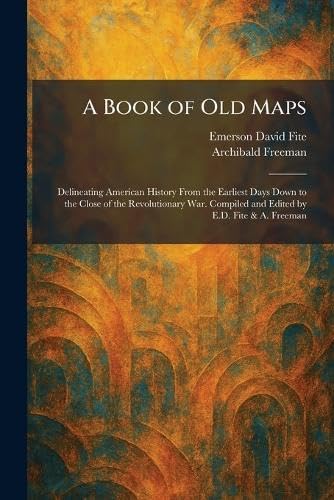A Book of Old Maps: Delineating American History From the Earliest Days Down to the Close of the Revolutionary War. Compiled and Edited by E.D. Fite & A. Freeman