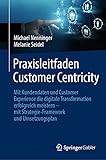 Praxisleitfaden Customer Centricity: Mit Kundendaten und Customer Experience die digitale Transformation erfolgreich meistern – mit Strategie-Framework und Umsetzungsplan