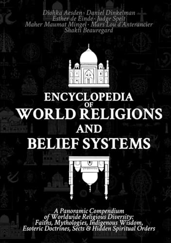 Encyclopedia of World Religions and Belief Systems: A Panoramic Compendium of Worldwide Religious Diversity: Faiths, Mythologies, Indigenous Wisdom, Esoteric Doctrines, Sects & Hidden Spiritual Orders
