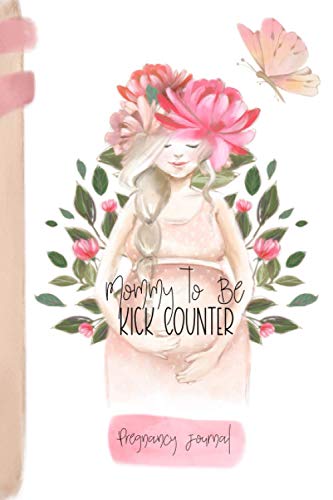 Mommy To Be Kick Counter Pregnancy Journal: Baby Kicking Tracker, Logbook for Pregnant Mothers to Track Baby's Movements