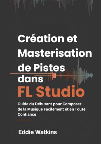 Création et Masterisation de Pistes dans FL Studio: Guide du Débutant pour Composer de la Musique Facilement et en Toute Confiance