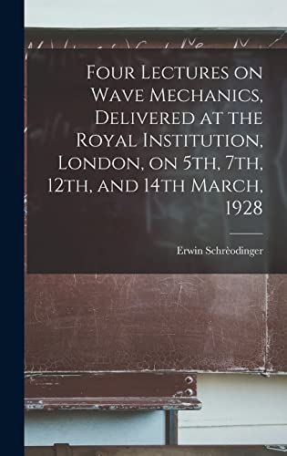 Four Lectures on Wave Mechanics, Delivered at the Royal Institution, London, on 5th, 7th, 12th, and 14th March, 1928