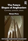 The Future Shapes of Anglicanism: Currents, contours, charts (Routledge Contemporary Ecclesiology)