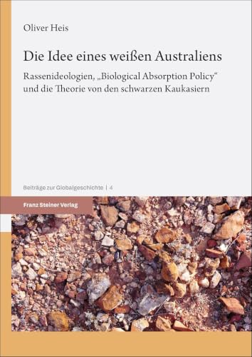 Die Idee eines weißen Australiens: Rassenideologien, „Biological Absorption Policy“ und die Theorie von den schwarzen Kaukasiern (Beiträge zur Globalgeschichte)