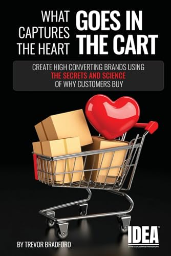 What Captures The Heart Goes In The Cart: Create High Converting Brands Using The Secrets And Science Of Why Customers Buy