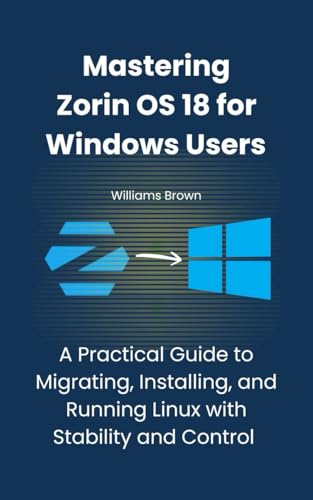 Mastering Zorin OS 18 for Windows Users: A Practical Guide to Migrating, Installing, and Running Linux with Stability and Control