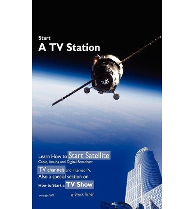 Start a TV Station: Learn How to Start Satellite, Cable, Analog and Digital Broadcast TV Channel, and Internet TV: Also a Special Section on “How to Start a TV Show”