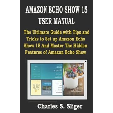 AMAZON ECHO SHOW 15 USER MANUAL: The Ultimate Guide with Tips and Tricks to Set up Amazon Echo Show 15 And Master The Hidden Features of Amazon Echo Show