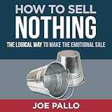 How to Sell Nothing: The Logical Way to Make the Emotional Sale
