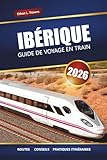  IBÉRIQUE GUIDE DE VOYAGE EN TRAIN 2026: Explorez les itinéraires panoramiques, les conseils sur les pass ferroviaires, les itinéraires et les ... à travers l\'Espagne et le Portugal