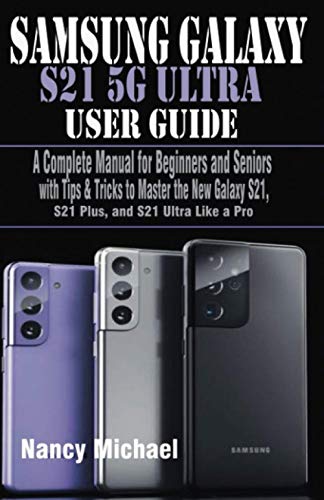 SAMSUNG GALAXY S21 5G UlTRA USER GUIDE: A Complete Manual for Beginners and Seniors with Tips & Tricks to Master the New Galaxy S21, S21 Plus, and S21 Ultra Like a Pro