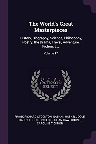 The World's Great Masterpieces: History, Biography, Science, Philosophy, Poetry, the Drama, Travel, Adventure, Fiction, Etc; Volume 17