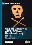  Crisis and Legitimacy in Atlantic American Narratives of Piracy: 1678-1865 (Maritime Literature and Culture)