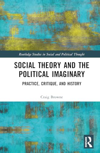 Social Theory and the Political Imaginary: Practice, Critique, and History (Routledge Studies in Social and Political Thought)