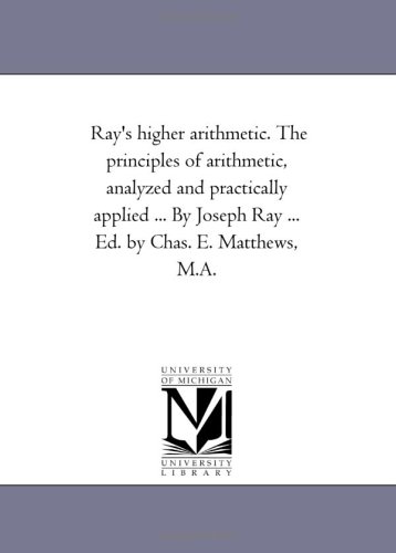 Ray'S Higher Arithmetic. the Principles of Arithmetic, Analyzed and Practically Applied ... by Joseph Ray ... Ed. by Chas. E. Matthews, M.A.