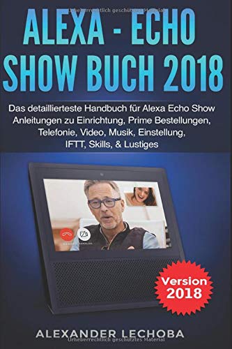 Alexa - Echo Show Buch 2018: Das detaillierteste Handbuch für Alexa Echo Show - Anleitungen zu Einr Alexa - Echo Show Buch 2018: Das detaillierteste Handbuch für Alexa Echo Show - Anleitungen zu Einr