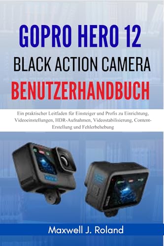 GoPro Hero 12 Black Action Camera Benutzerhandbuch: Ein praktischer Leitfaden für Einsteiger und Profis zu Einrichtung, Videoeinstellungen, HDR-Aufnahmen, ... Content-Erstellung (German Edition)