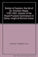 Soldier of freedom; the life of Dr. Christian Nagel, 1787-1827, director of the Royal Prussian Gymnasium in Cleve, knight of the Iron Cross, B0006BX13Q Book Cover