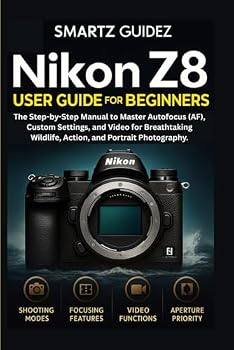 NIKON Z8 USER GUIDE FOR BEGINNERS: The Step-by-Step Manual to Master Autofocus (AF), Custom Settings, and Video for Breathtaking Wildlife, Action, and Portrait Photography.