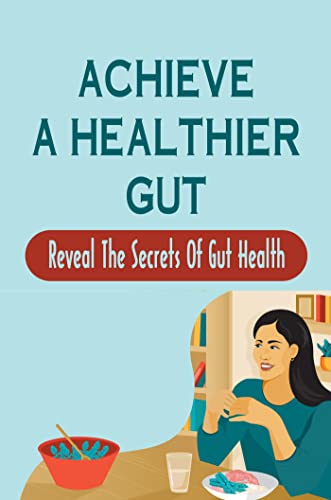 Achieve A Healthier Gut: Reveal The Secrets Of Gut Health