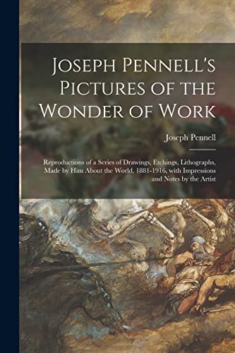 Joseph Pennell's Pictures of the Wonder of Work: Reproductions of a Series of Drawings, Etchings, Lithographs, Made by Him About the World, 1881-1916, With Impressions and Notes by the Artist