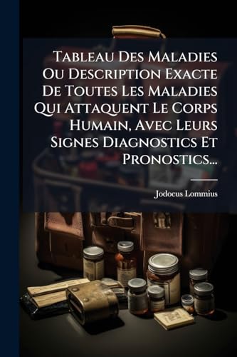 Tableau Des Maladies Ou Description Exacte De Toutes Les Maladies Qui Attaquent Le Corps Humain, Avec Leurs Signes Diagnostics Et Pronostics... (French Edition)