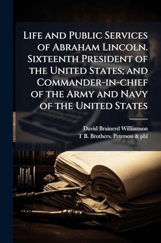 Life and Public Services of Abraham Lincoln. Sixteenth President of the United States; and Commander-in-chief of the Army and Navy of the United States