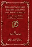 Die Stigmatisierte Therese Neumann Von Konnersreuth, Vol. 1: Die Lebensgeschichte Der Therese Neumann (Classic Reprint) - Fritz Gerlich 