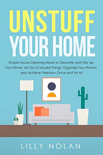 Unstuff Your Home: Simple House Cleaning Hacks to Declutter and Tidy Up Your Home, Let Go of Unused Things, Organize Your Rooms, and Achieve Freedom Once and for All (Live More with Less)